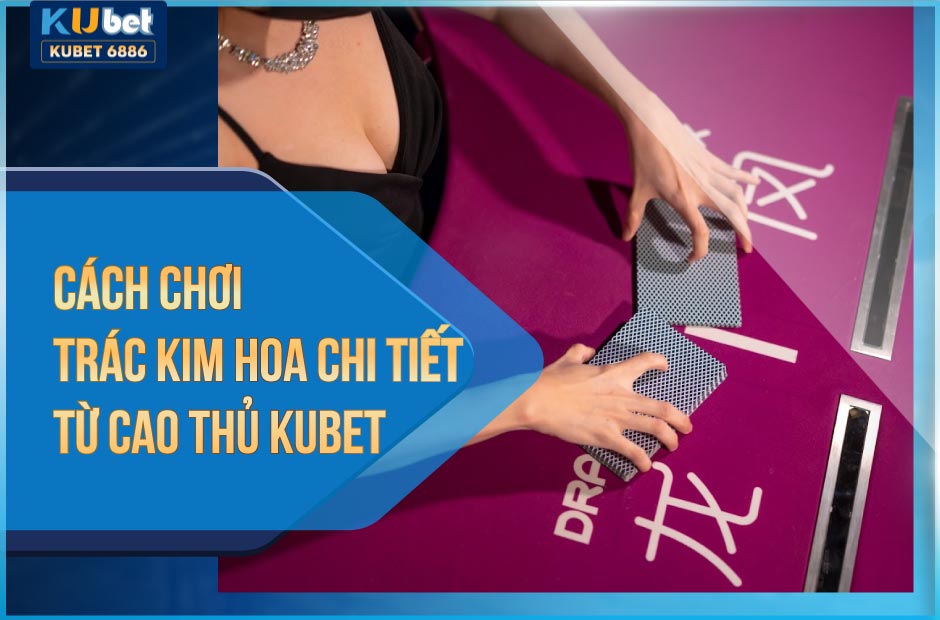 Hướng dẫn cách chơi Trác Kim Hoa tại Kubet