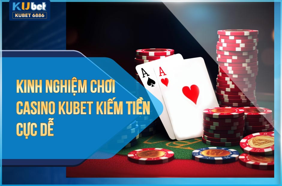 Kinh nghiệm chơi Casino Kubet kiếm tiền cực dễ