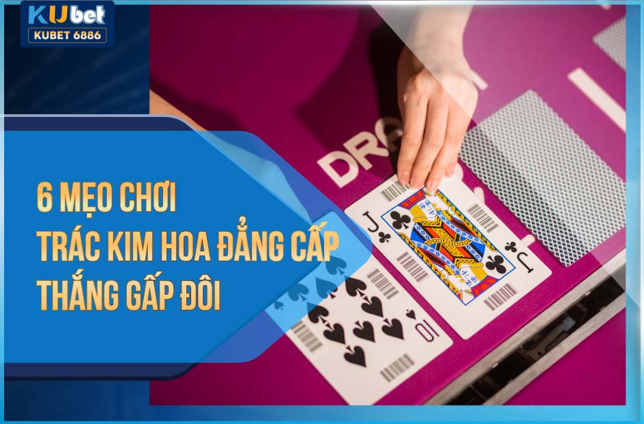 6 mẹo chơi trác kim hoa đẳng cấp thắng gấp đôi