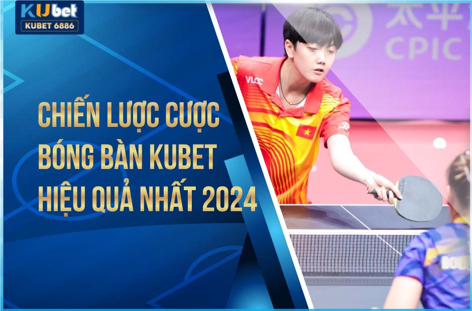 Chiến lược cược bóng bàn kubet hiệu quả nhất 2024