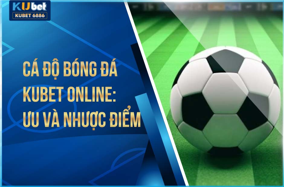 Ưu Và Nhược Điểm Của Cá Độ Bóng Đá Kubet Online