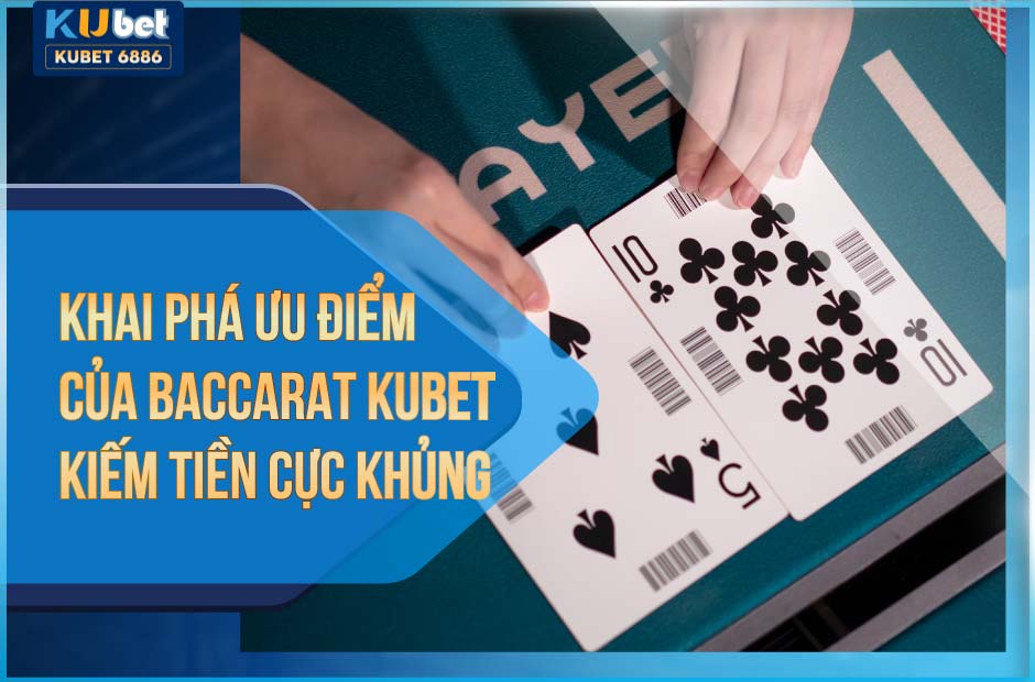 Khám phá ưu điểm của baccarat kubet kiếm tiền cực khủng