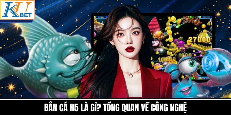 Bắn Cá H5 Là Gì? Tổng Quan Về Công Nghệ