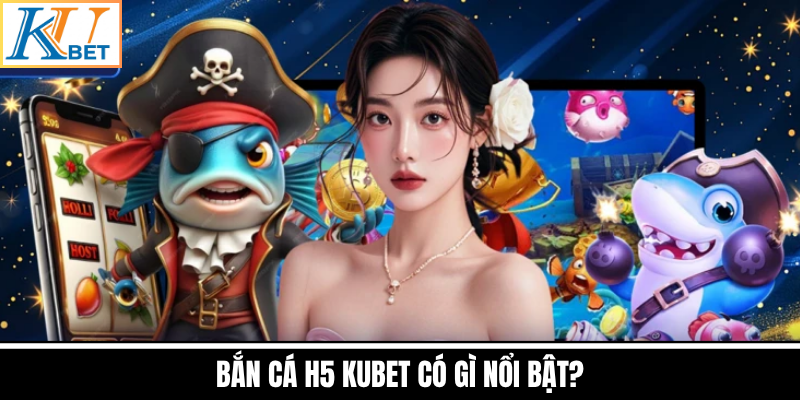 Bắn Cá H5 Kubet Có Gì Nổi Bật?