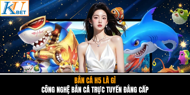 Bắn Cá H5 Là Gì - Công Nghệ Bắn Cá Trực Tuyến Đẳng Cấp