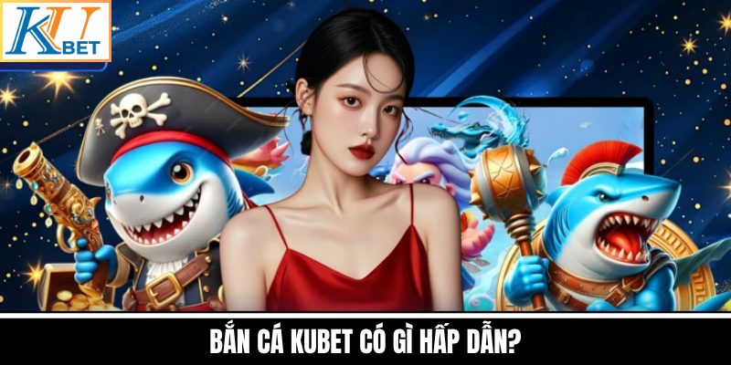 Bắn Cá Kubet Có Gì Hấp Dẫn?