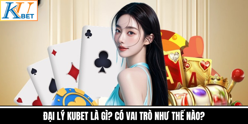 Đại Lý Kubet Là Gì? Có Vai Trò Như Thế Nào?