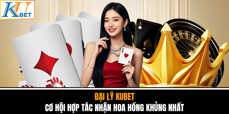 Đại Lý Kubet - Cơ Hội Hợp Tác Nhận Hoa Hồng Khủng Nhất
