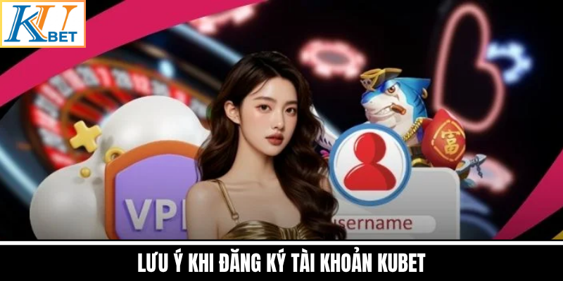 Lưu Ý Khi Đăng Ký Tài Khoản Kubet