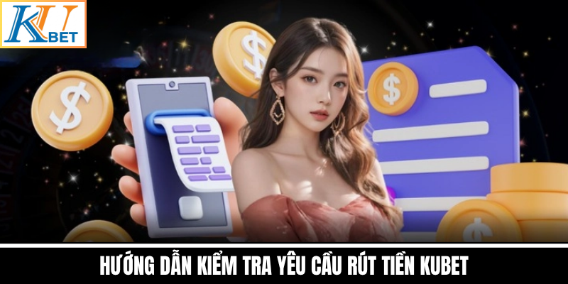 Hướng Dẫn Kiểm Tra Yêu Cầu Rút Tiền Kubet
