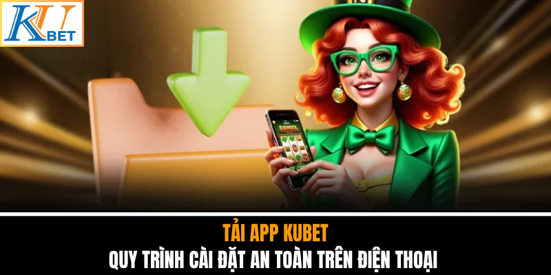 Tải App Kubet - Quy Trình Cài Đặt An Toàn Trên Điện Thoại